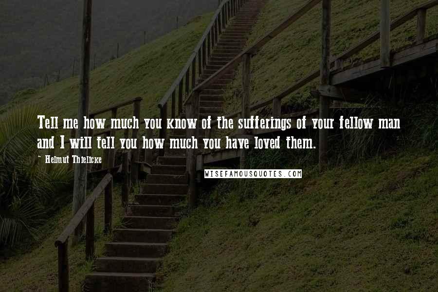 Helmut Thielicke quotes: Tell me how much you know of the sufferings of your fellow man and I will tell you how much you have loved them. Helmut Thielicke quotes: Tell me how much you know of the sufferings of your fellow man and I will tell you how much you have loved them.