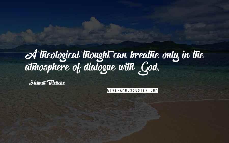 Helmut Thielicke quotes: A theological thought can breathe only in the atmosphere of dialogue with God.