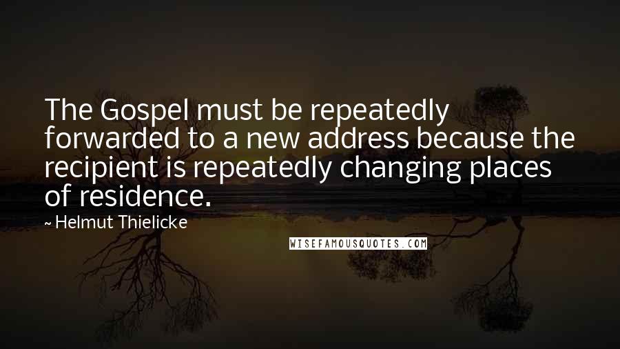 Helmut Thielicke quotes: The Gospel must be repeatedly forwarded to a new address because the recipient is repeatedly changing places of residence. Helmut Thielicke quotes: The Gospel must be repeatedly forwarded to a new address because the recipient is repeatedly changing places of residence.