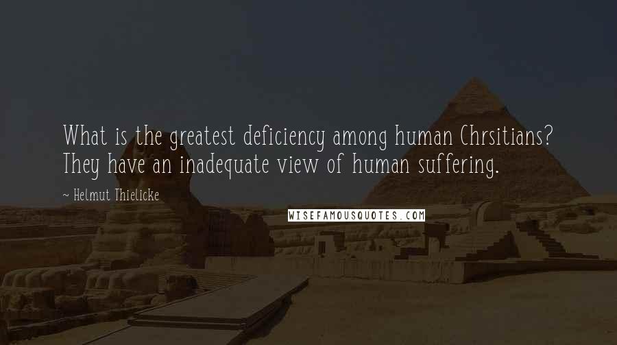 Helmut Thielicke quotes: What is the greatest deficiency among human Chrsitians? They have an inadequate view of human suffering.