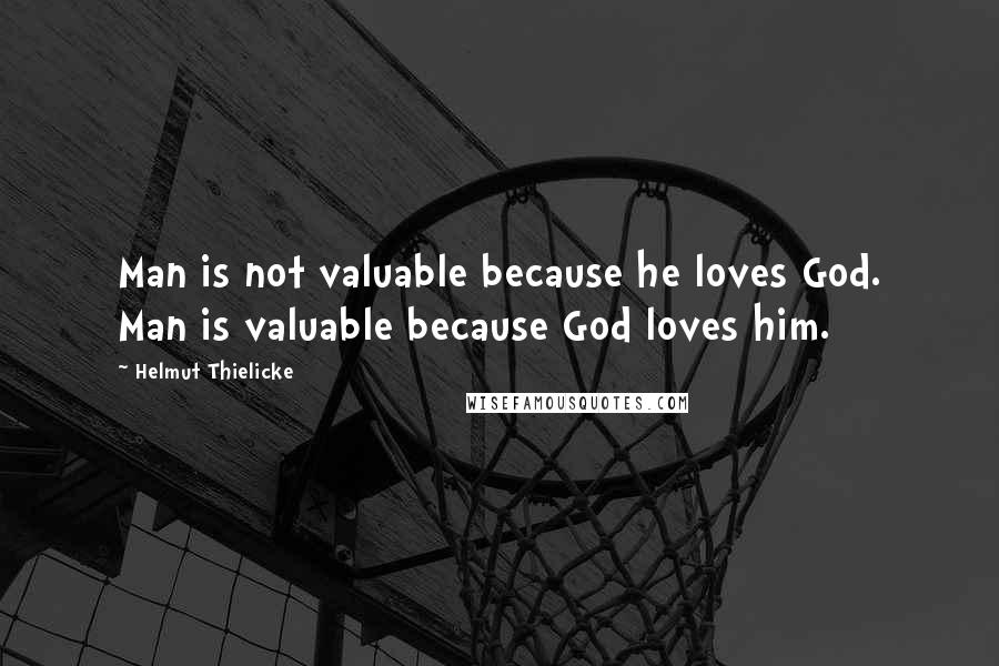 Helmut Thielicke quotes: Man is not valuable because he loves God. Man is valuable because God loves him.