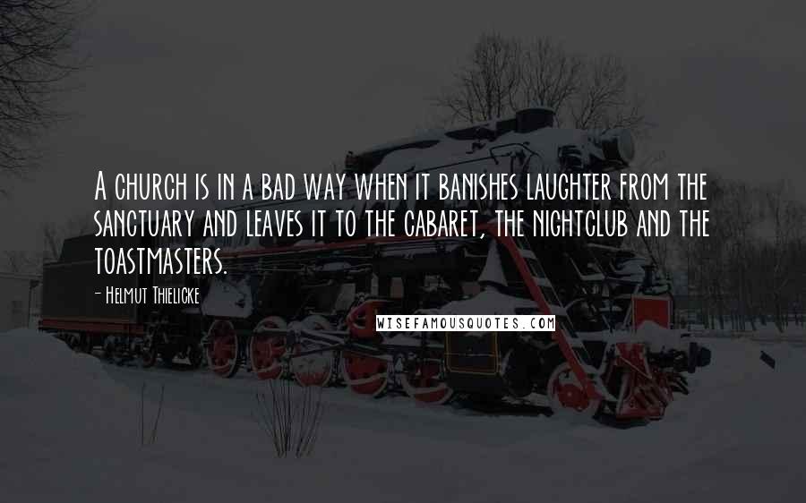 Helmut Thielicke quotes: A church is in a bad way when it banishes laughter from the sanctuary and leaves it to the cabaret, the nightclub and the toastmasters. Helmut Thielicke quotes: A church is in a bad way when it banishes laughter from the sanctuary and leaves it to the cabaret, the nightclub and the toastmasters.