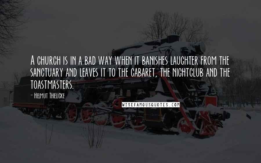 Helmut Thielicke quotes: A church is in a bad way when it banishes laughter from the sanctuary and leaves it to the cabaret, the nightclub and the toastmasters.