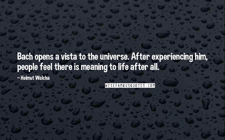 Helmut Walcha quotes: Bach opens a vista to the universe. After experiencing him, people feel there is meaning to life after all. Helmut Walcha quotes: Bach opens a vista to the universe. After experiencing him, people feel there is meaning to life after all.