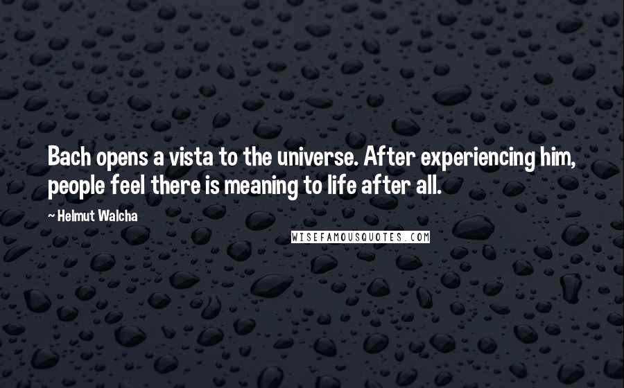 Helmut Walcha quotes: Bach opens a vista to the universe. After experiencing him, people feel there is meaning to life after all.