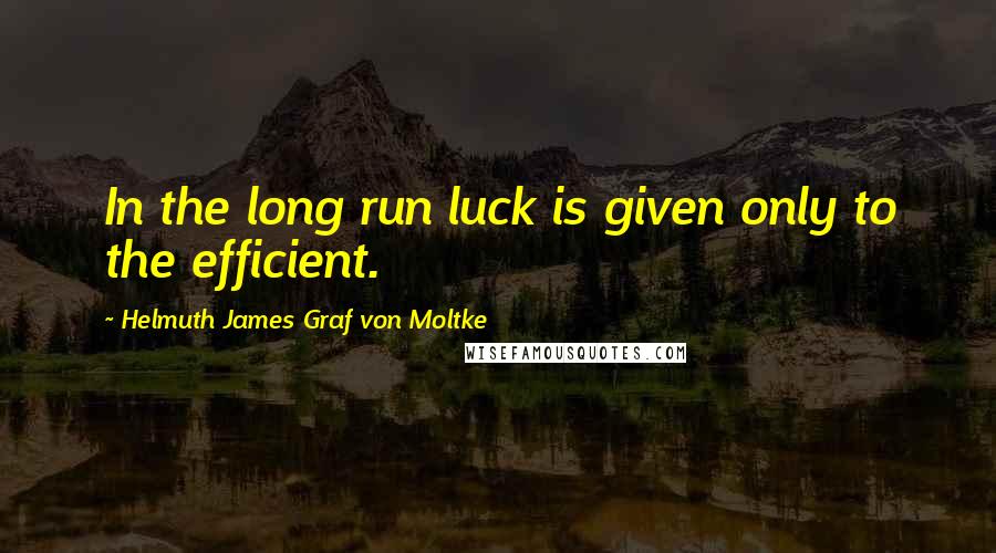 Helmuth James Graf Von Moltke quotes: In the long run luck is given only to the efficient.