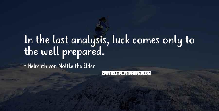 Helmuth Von Moltke The Elder quotes: In the last analysis, luck comes only to the well prepared.