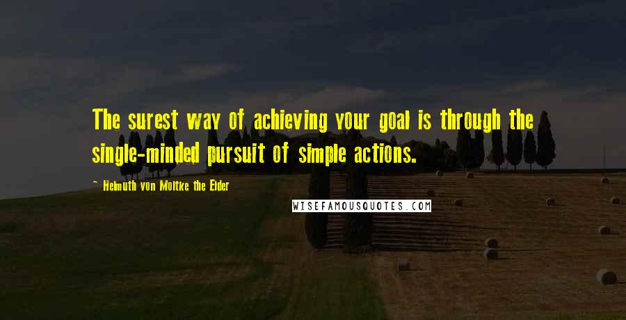 Helmuth Von Moltke The Elder quotes: The surest way of achieving your goal is through the single-minded pursuit of simple actions.