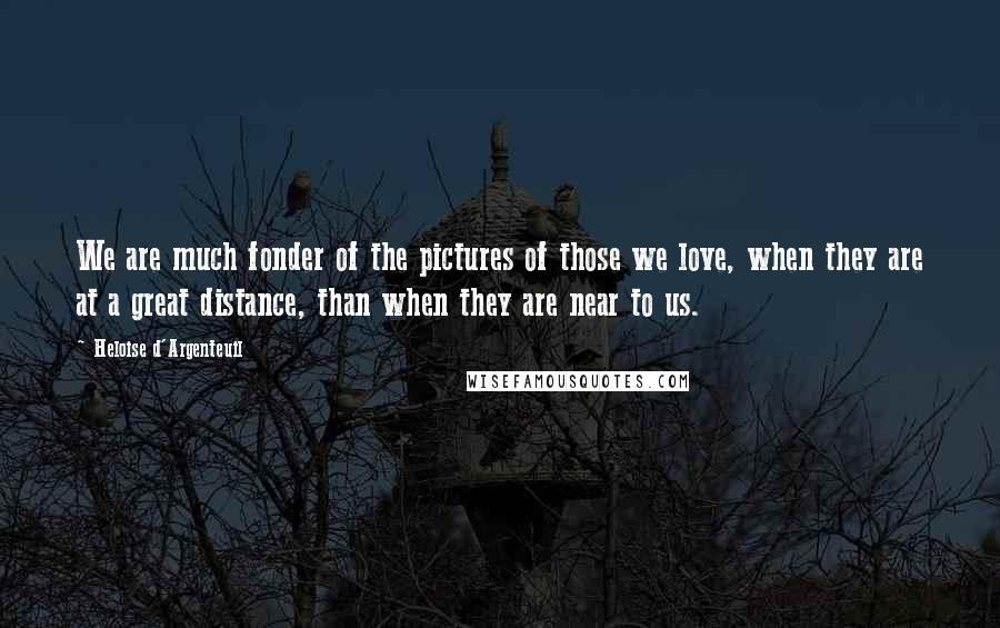 Heloise D'Argenteuil quotes: We are much fonder of the pictures of those we love, when they are at a great distance, than when they are near to us.