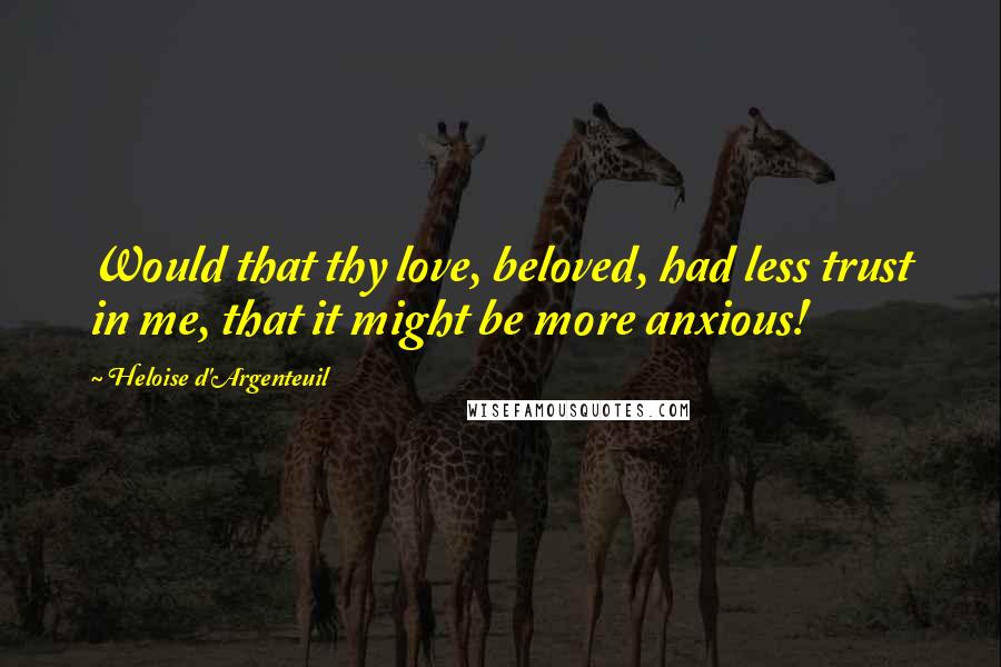 Heloise D'Argenteuil quotes: Would that thy love, beloved, had less trust in me, that it might be more anxious!