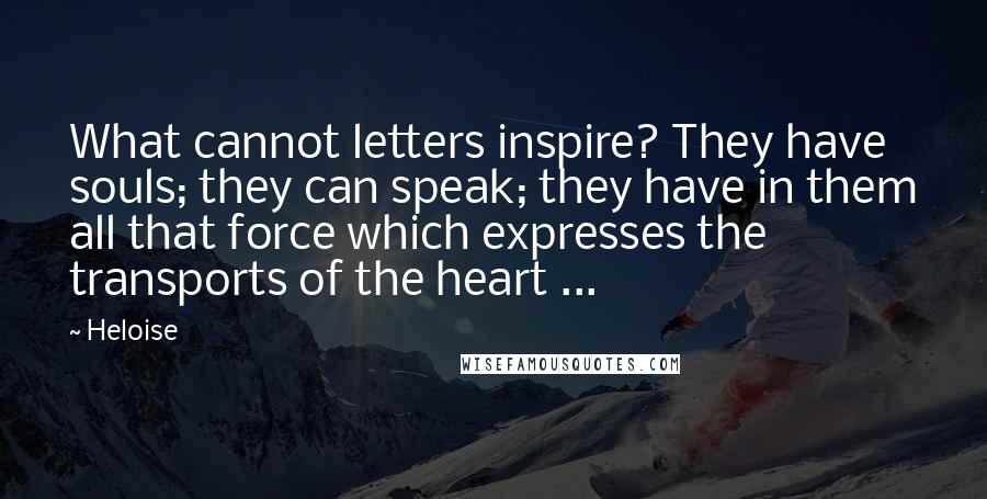 Heloise quotes: What cannot letters inspire? They have souls; they can speak; they have in them all that force which expresses the transports of the heart ...