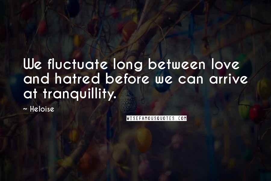 Heloise quotes: We fluctuate long between love and hatred before we can arrive at tranquillity.