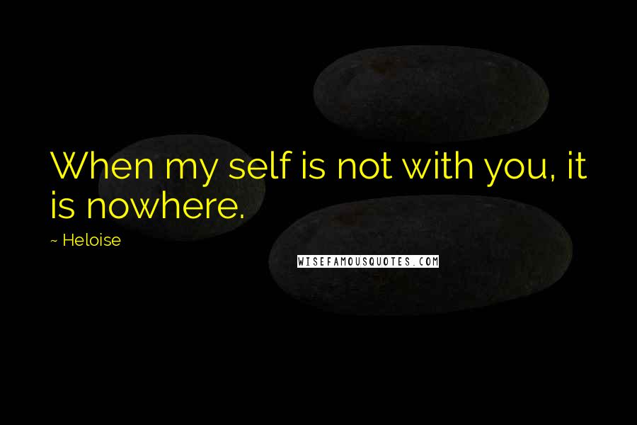 Heloise quotes: When my self is not with you, it is nowhere.