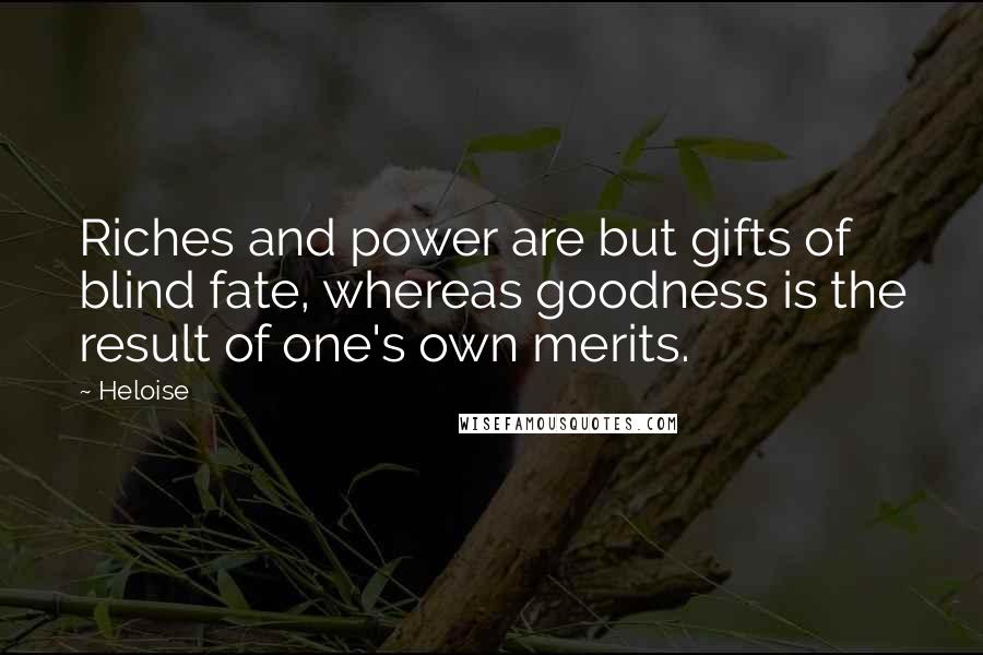 Heloise quotes: Riches and power are but gifts of blind fate, whereas goodness is the result of one's own merits.