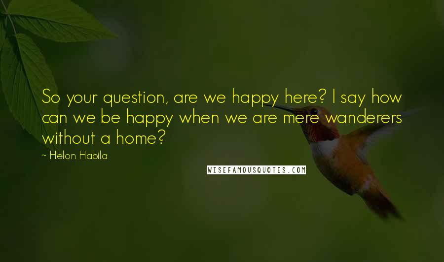 Helon Habila quotes: So your question, are we happy here? I say how can we be happy when we are mere wanderers without a home?