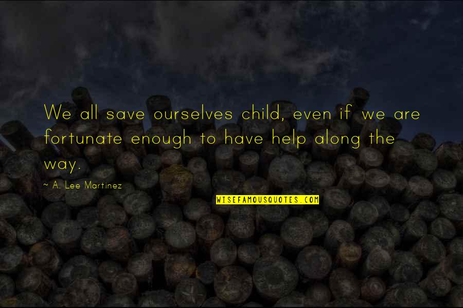 Help Along The Way Quotes By A. Lee Martinez: We all save ourselves child, even if we