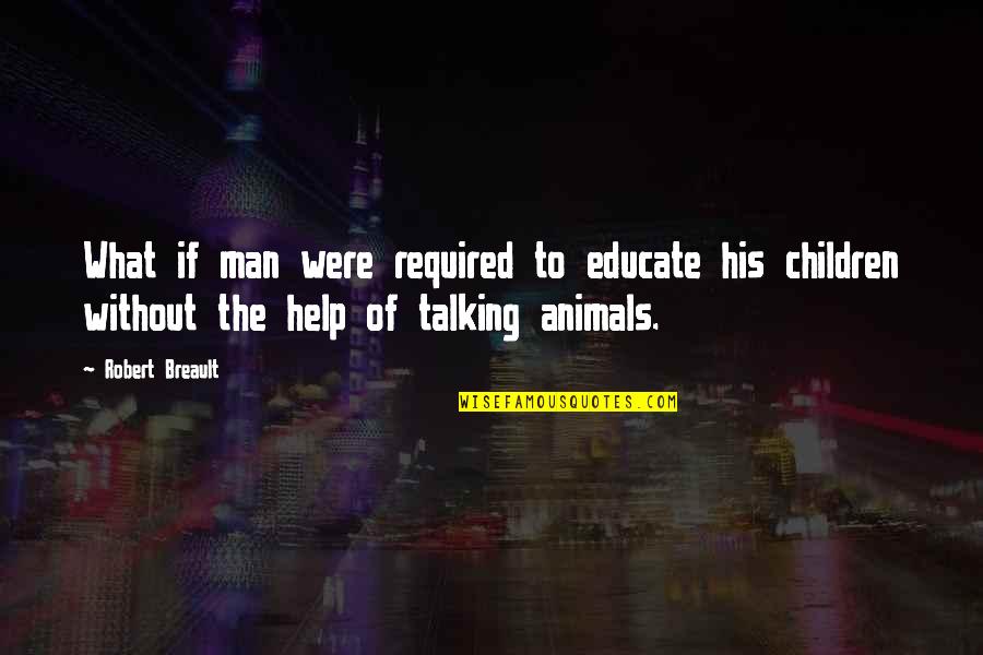 Help Animals Quotes By Robert Breault: What if man were required to educate his