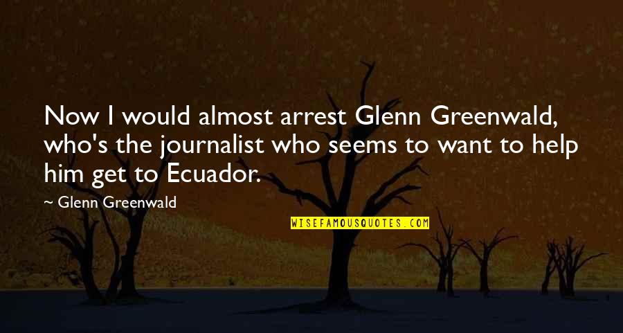 Help Him Quotes By Glenn Greenwald: Now I would almost arrest Glenn Greenwald, who's