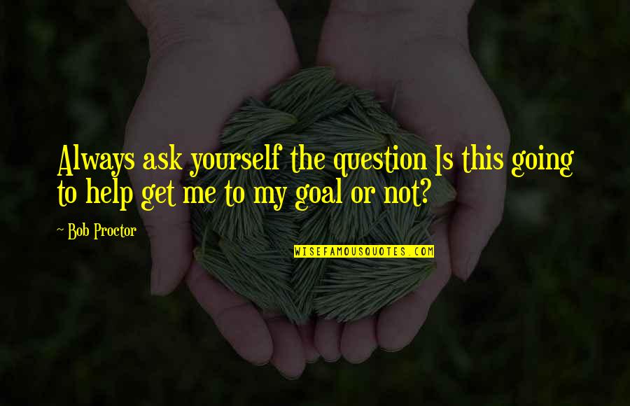 Help Me Get Over Quotes By Bob Proctor: Always ask yourself the question Is this going