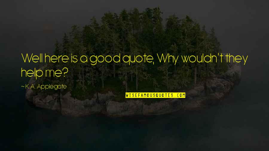 Help Me Now Quotes By K.A. Applegate: Well here is a good quote, Why wouldn't Help Me Now Quotes By K.A. Applegate: Well here is a good quote, Why wouldn't