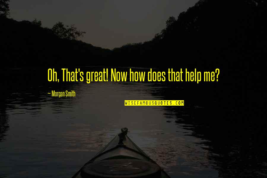 Help Me Now Quotes By Morgan Smith: Oh, That's great! Now how does that help Help Me Now Quotes By Morgan Smith: Oh, That's great! Now how does that help