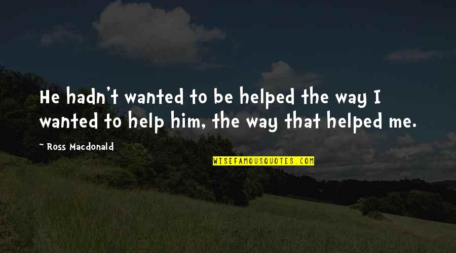 Help Me Quotes By Ross Macdonald: He hadn't wanted to be helped the way