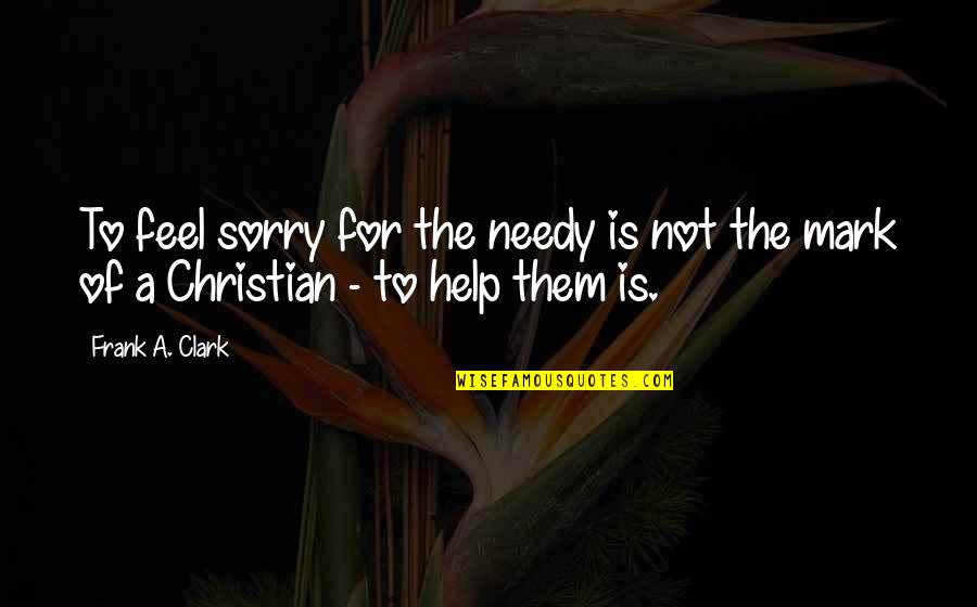 Help Needy Quotes By Frank A. Clark: To feel sorry for the needy is not