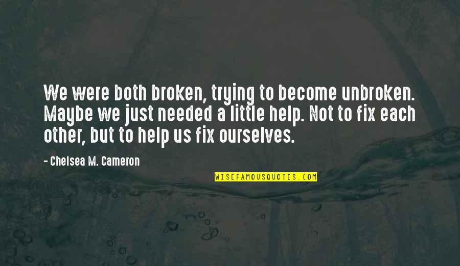 Help Other Quotes By Chelsea M. Cameron: We were both broken, trying to become unbroken.