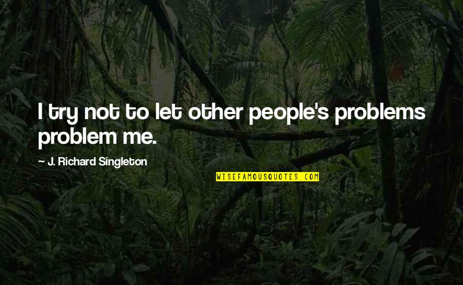 Help Other Quotes By J. Richard Singleton: I try not to let other people's problems