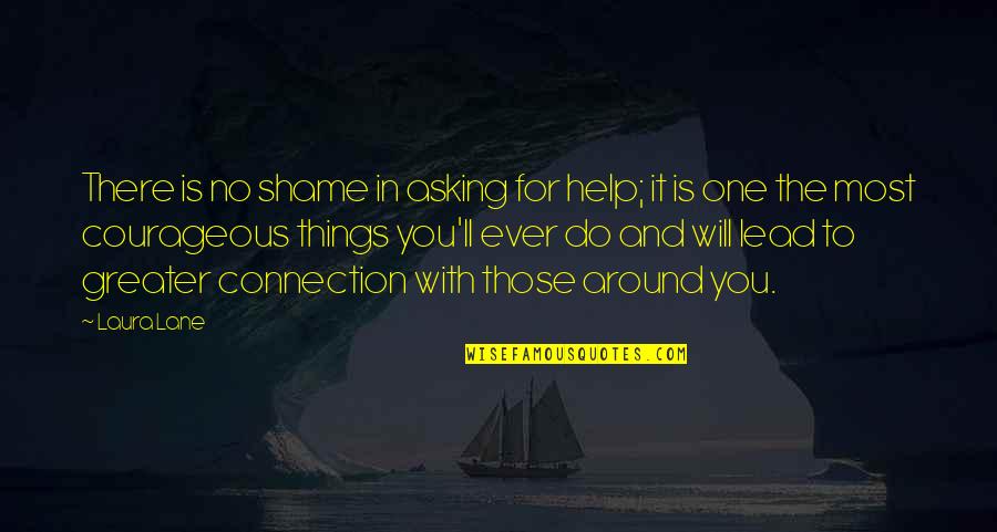 Help Those Around You Quotes By Laura Lane: There is no shame in asking for help; Help Those Around You Quotes By Laura Lane: There is no shame in asking for help;