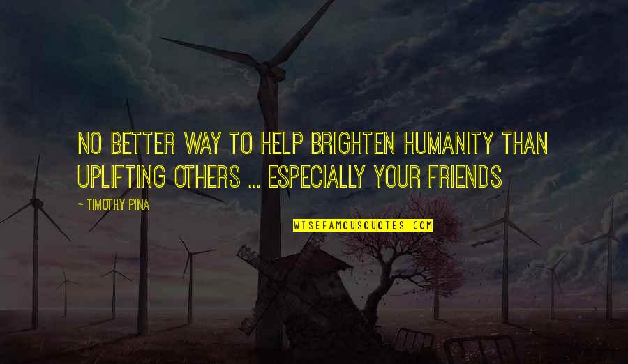 Help To Friends Quotes By Timothy Pina: No better way to help brighten humanity than