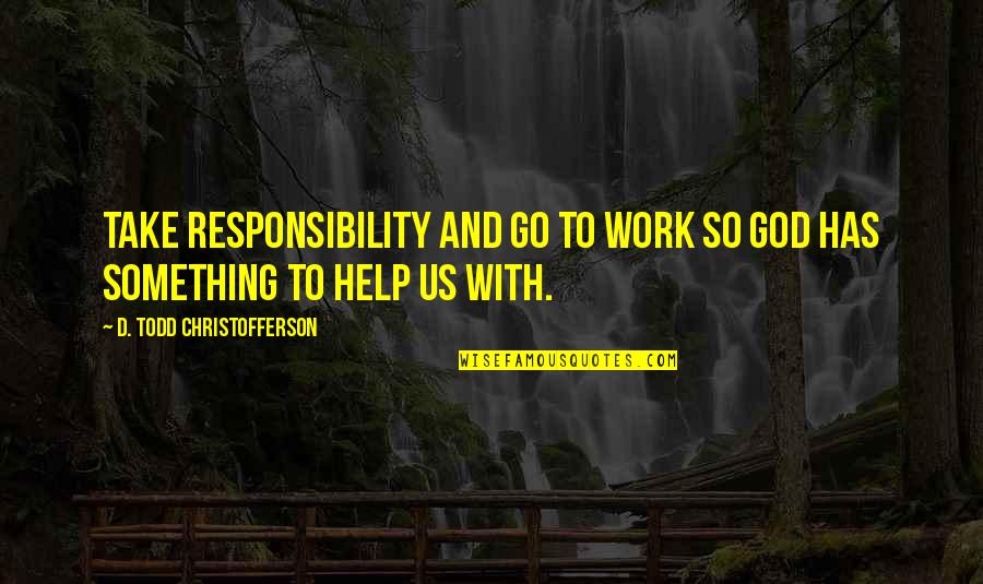 Help To Go Quotes By D. Todd Christofferson: Take responsibility and go to work so God Help To Go Quotes By D. Todd Christofferson: Take responsibility and go to work so God
