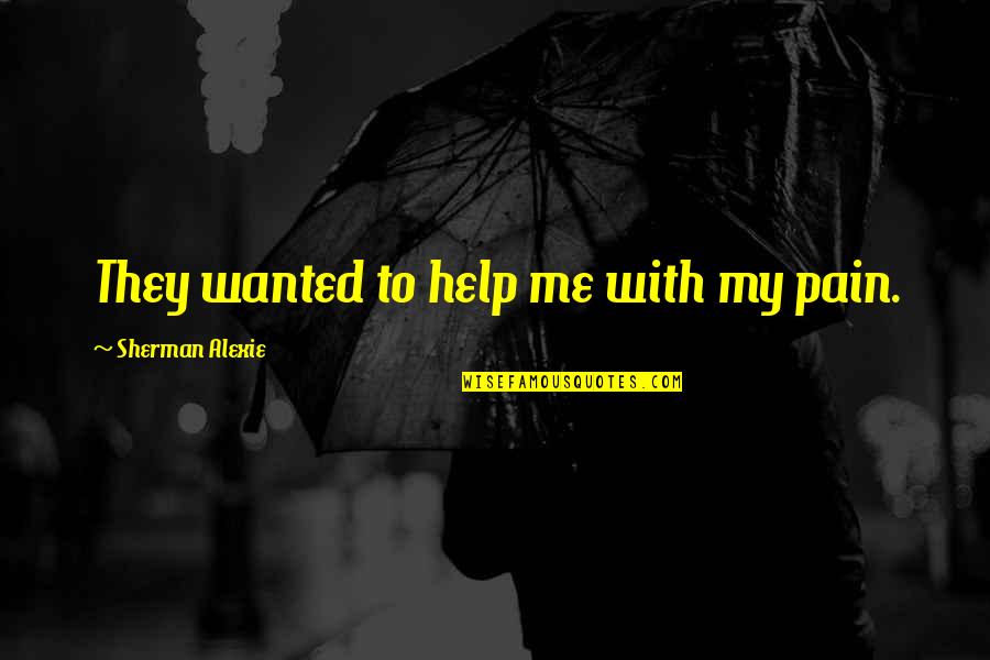 Help Wanted Quotes By Sherman Alexie: They wanted to help me with my pain. Help Wanted Quotes By Sherman Alexie: They wanted to help me with my pain.