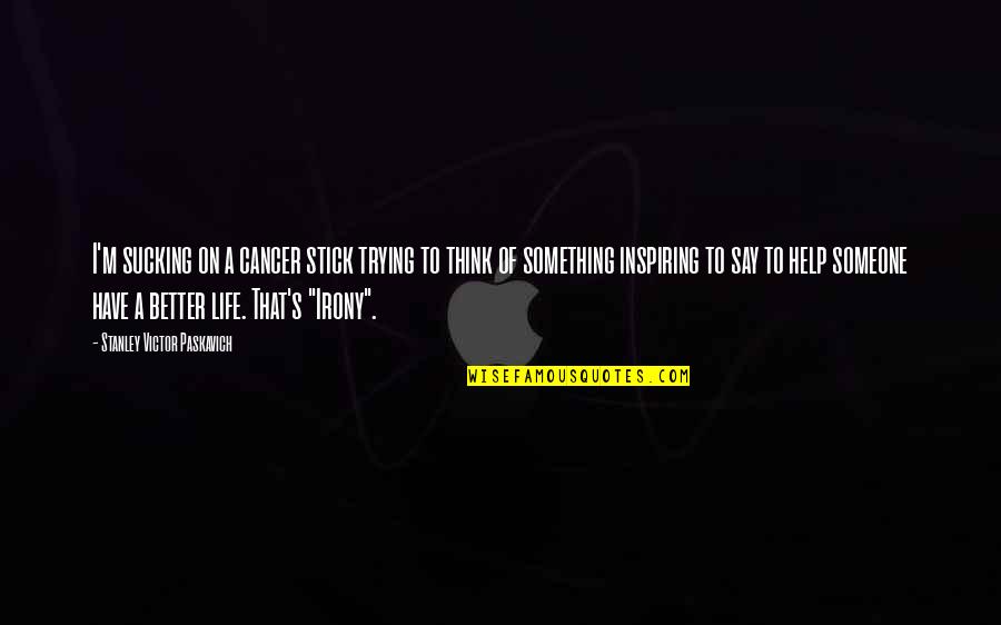 Help With Death Quotes By Stanley Victor Paskavich: I'm sucking on a cancer stick trying to Help With Death Quotes By Stanley Victor Paskavich: I'm sucking on a cancer stick trying to