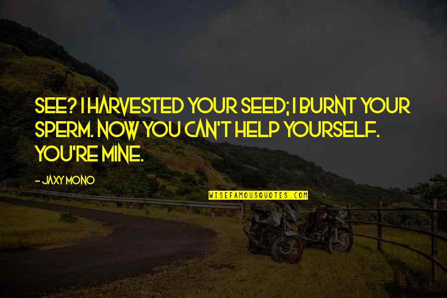 Help Yourself Quotes By Jaxy Mono: See? I harvested your seed; I burnt your