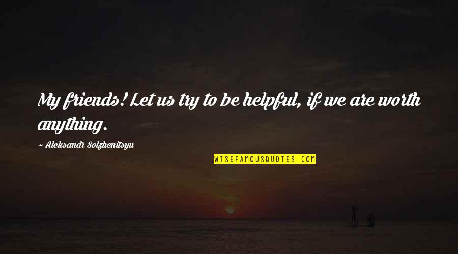 Helpful Quotes By Aleksandr Solzhenitsyn: My friends! Let us try to be helpful,