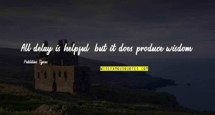Helpful Quotes By Publilius Syrus: All delay is helpful, but it does produce