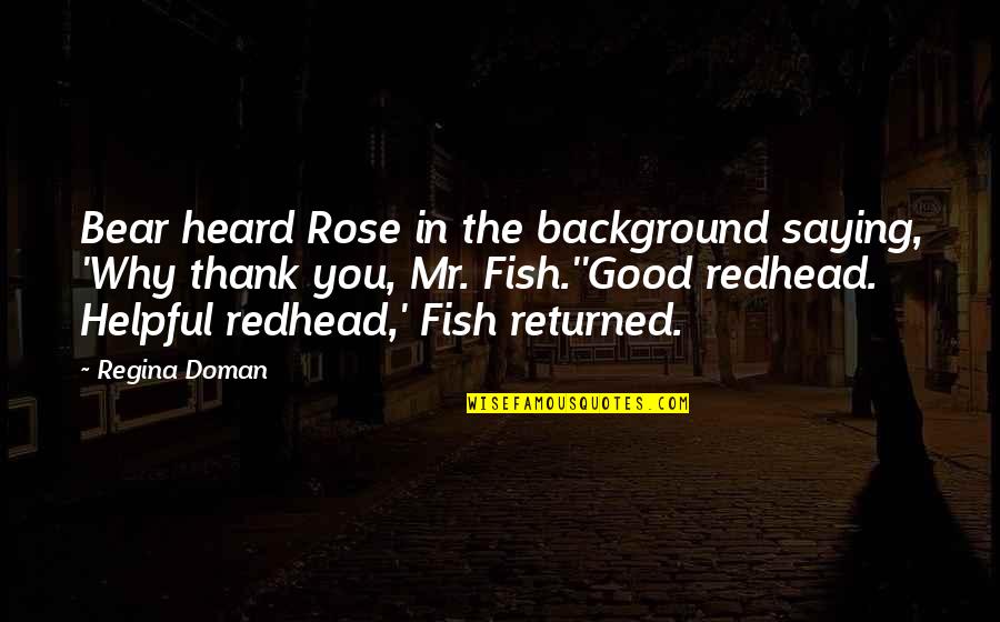 Helpful Quotes By Regina Doman: Bear heard Rose in the background saying, 'Why