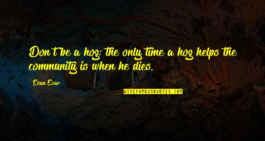 Helping Community Quotes By Evan Esar: Don't be a hog: the only time a