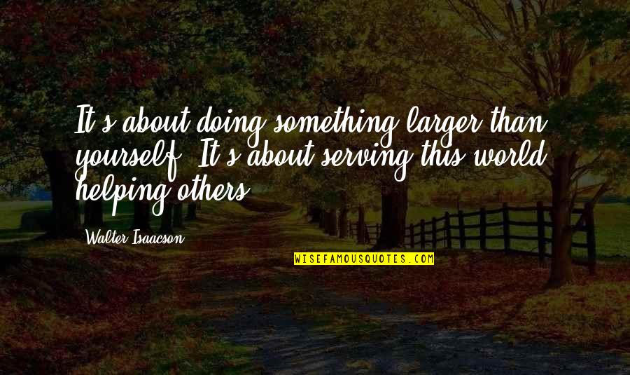 Helping Giving Quotes By Walter Isaacson: It's about doing something larger than yourself. It's