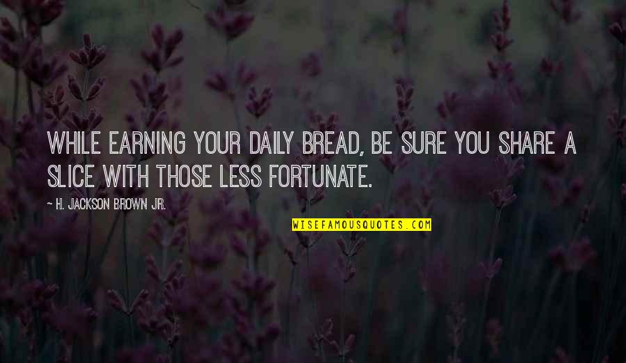 Helping Less Fortunate Quotes By H. Jackson Brown Jr.: While earning your daily bread, be sure you