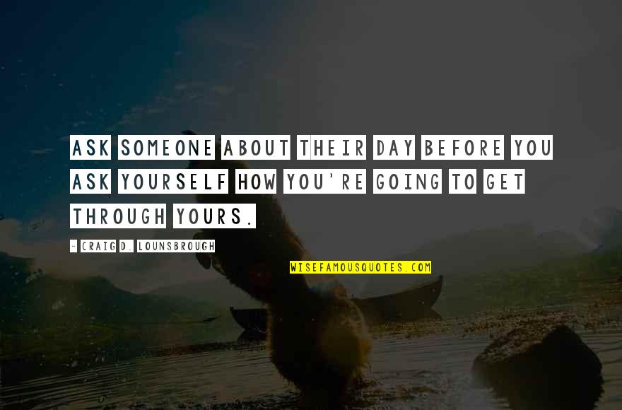 Helping Others But Not Yourself Quotes By Craig D. Lounsbrough: Ask someone about their day before you ask