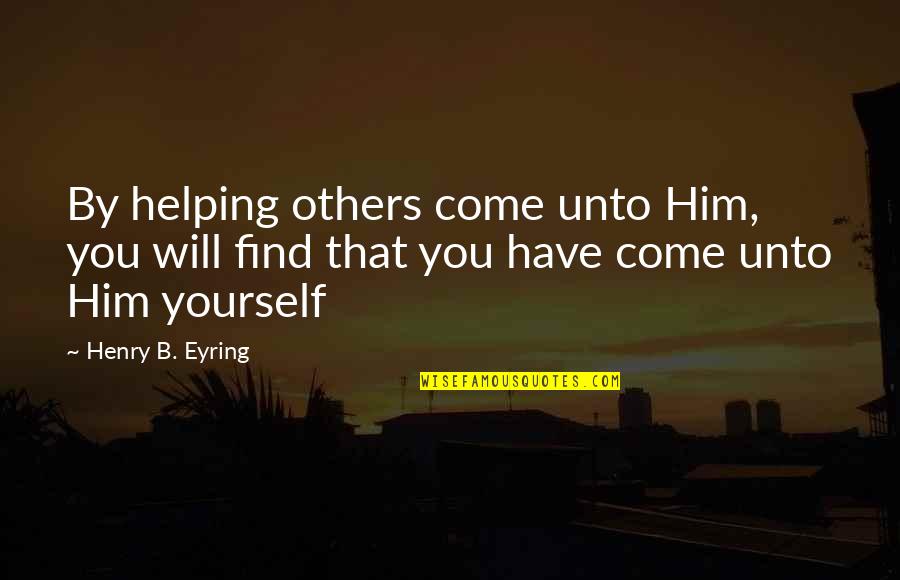 Helping Others But Not Yourself Quotes By Henry B. Eyring: By helping others come unto Him, you will