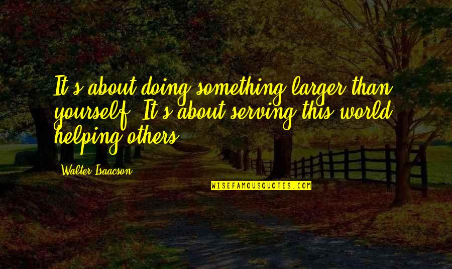 Helping Others But Not Yourself Quotes By Walter Isaacson: It's about doing something larger than yourself. It's