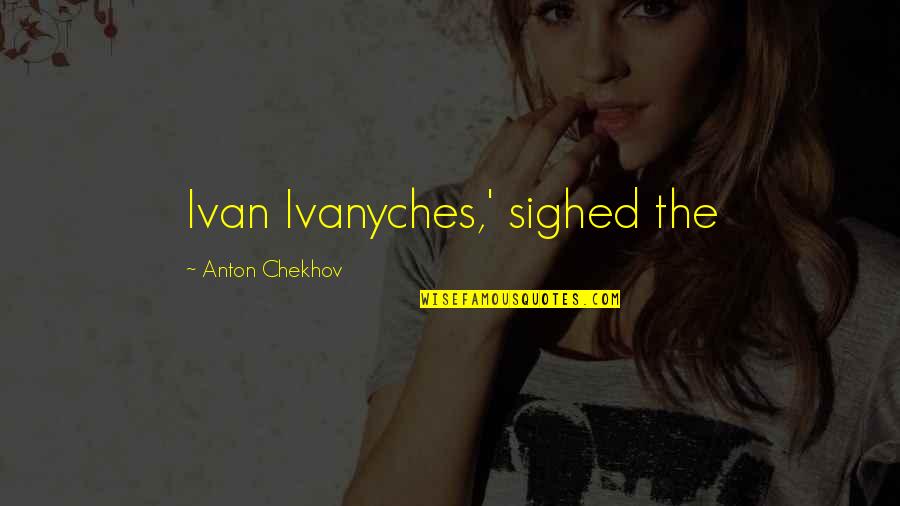 Helping Others Gandhi Quotes By Anton Chekhov: Ivan Ivanyches,' sighed the