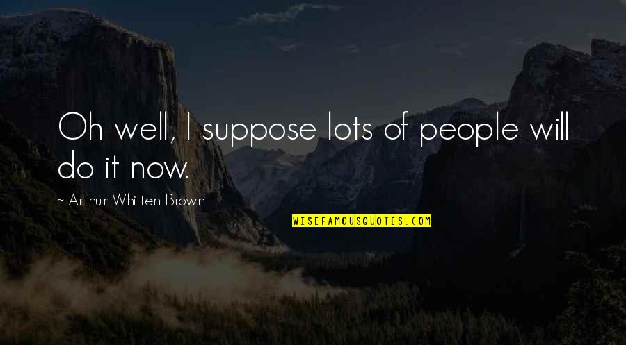 Helping Others Reach Their Potential Quotes By Arthur Whitten Brown: Oh well, I suppose lots of people will Helping Others Reach Their Potential Quotes By Arthur Whitten Brown: Oh well, I suppose lots of people will