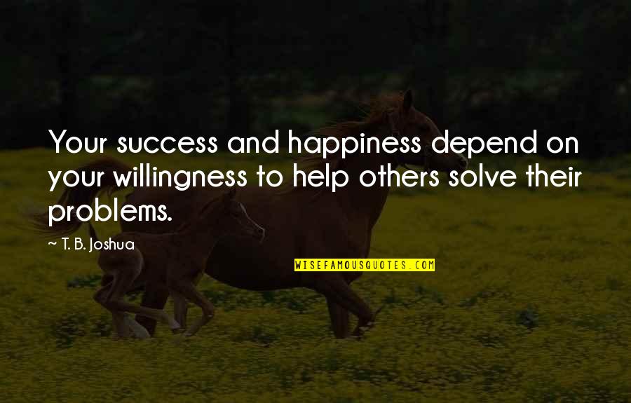 Helping Others With Their Problems Quotes By T. B. Joshua: Your success and happiness depend on your willingness Helping Others With Their Problems Quotes By T. B. Joshua: Your success and happiness depend on your willingness