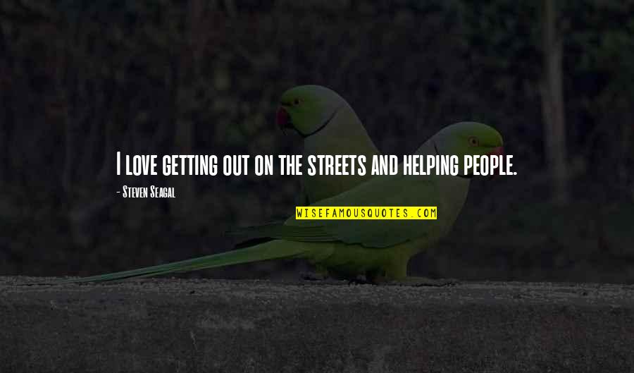 Helping People Quotes By Steven Seagal: I love getting out on the streets and