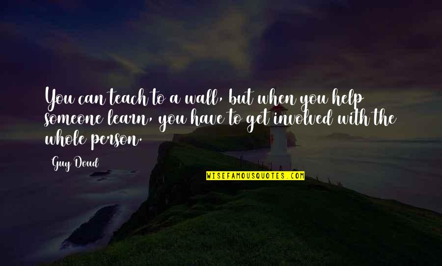 Helping Someone Quotes By Guy Doud: You can teach to a wall, but when