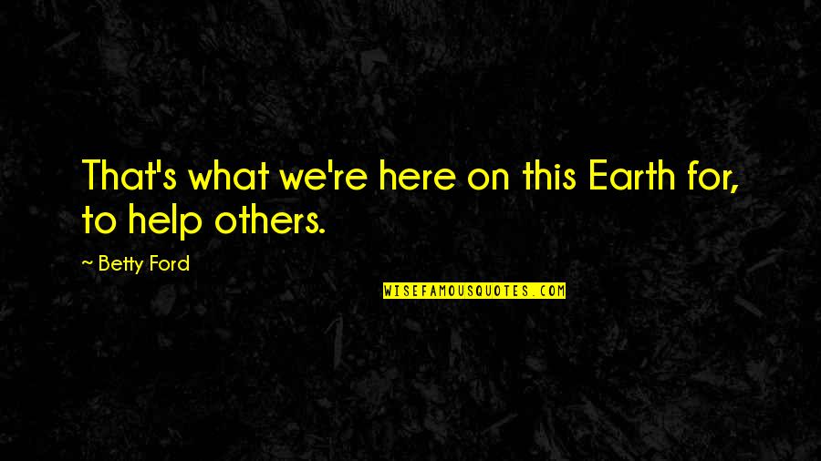 Helping The Earth Quotes By Betty Ford: That's what we're here on this Earth for,